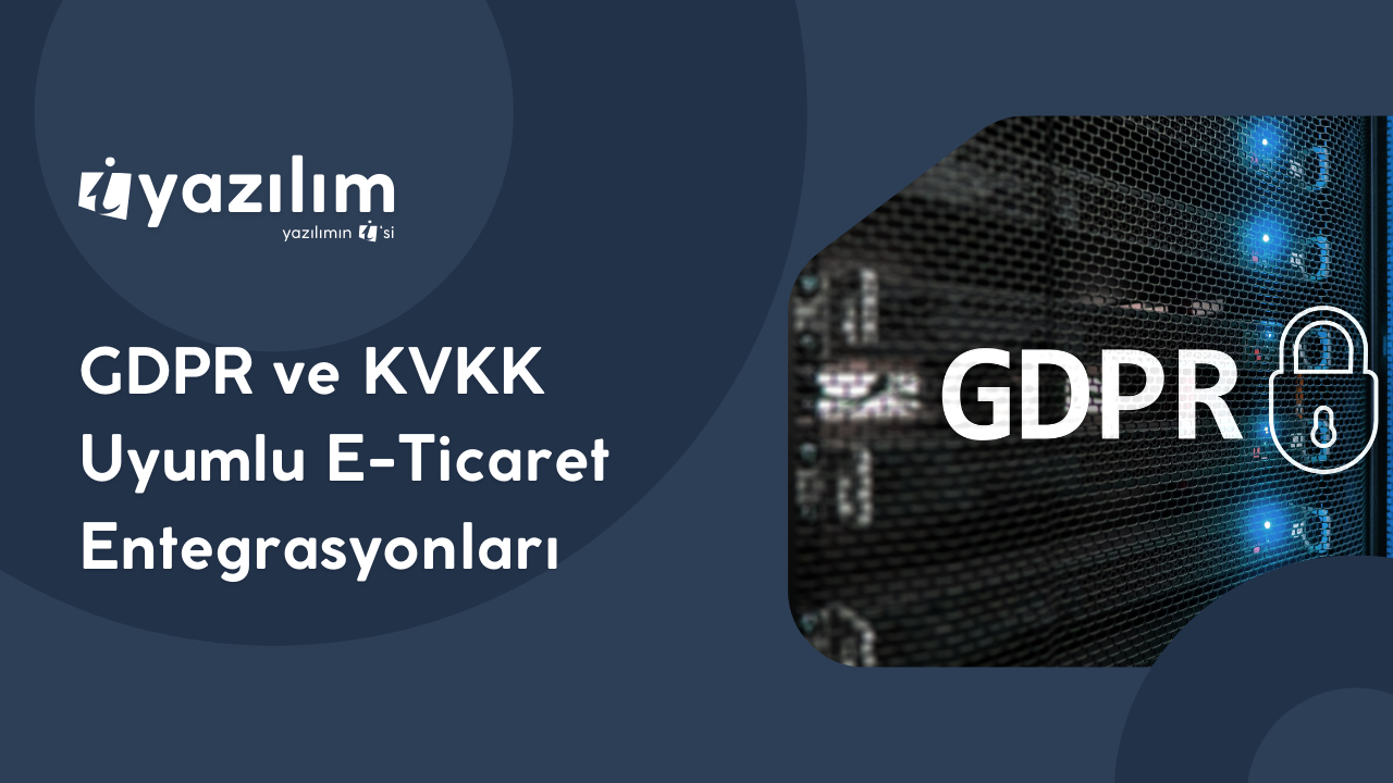 GDPR ve KVKK Uyumlu E-Ticaret Entegrasyonları: Müşteri Verilerini Güvende Tutun